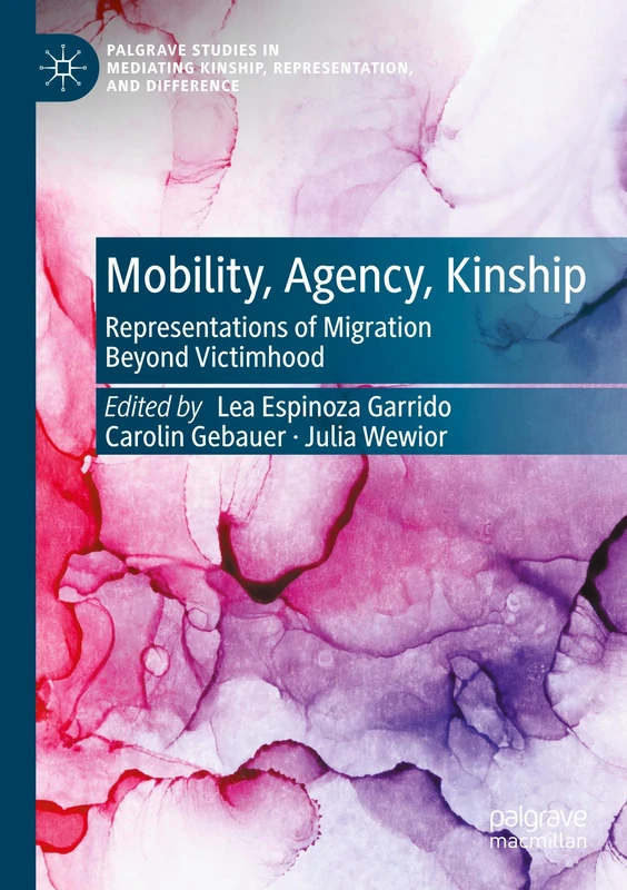 Mobility, Agency, Kinship: Representations of Migration Beyond Victimhood (Palgrave Studies in Mediating Kinship, Representation, and Difference)
