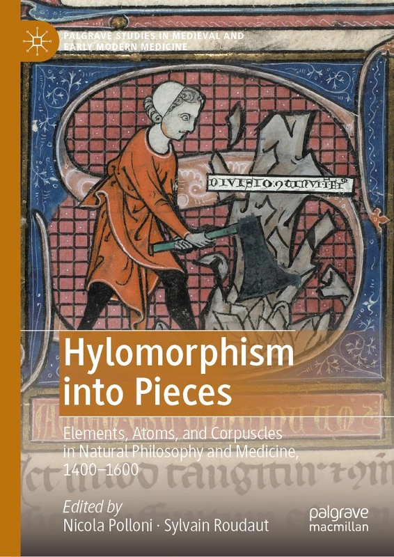 Hylomorphism into Pieces: Elements, Atoms, and Corpuscles in Natural Philosophy and Medicine, 1400–1600 (Palgrave Studies in Medieval and Early Modern Medicine)
