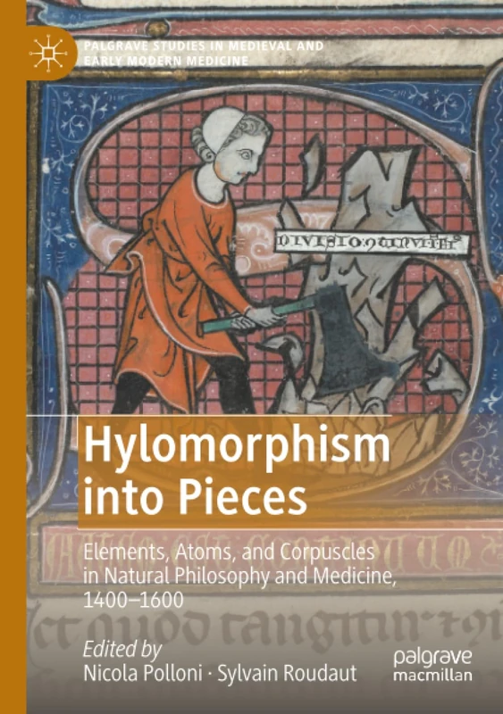 Hylomorphism into Pieces: Elements, Atoms, and Corpuscles in Natural Philosophy and Medicine, 1400–1600 (Palgrave Studies in Medieval and Early Modern Medicine)