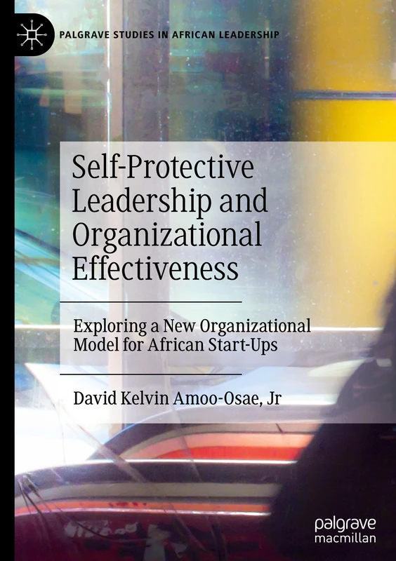 Self-Protective Leadership and Organizational Effectiveness: Exploring a New Organizational Model for African Start-Ups (Palgrave Studies in African Leadership)