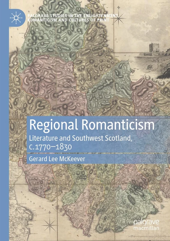Regional Romanticism: Literature and Southwest Scotland, c.1770–1830 (Palgrave Studies in the Enlightenment, Romanticism and Cultures of Print)