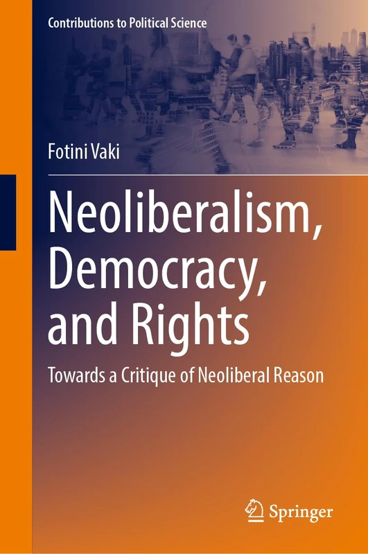 Neoliberalism, Democracy, and Rights: Towards a Critique of Neoliberal Reason (Contributions to Political Science)