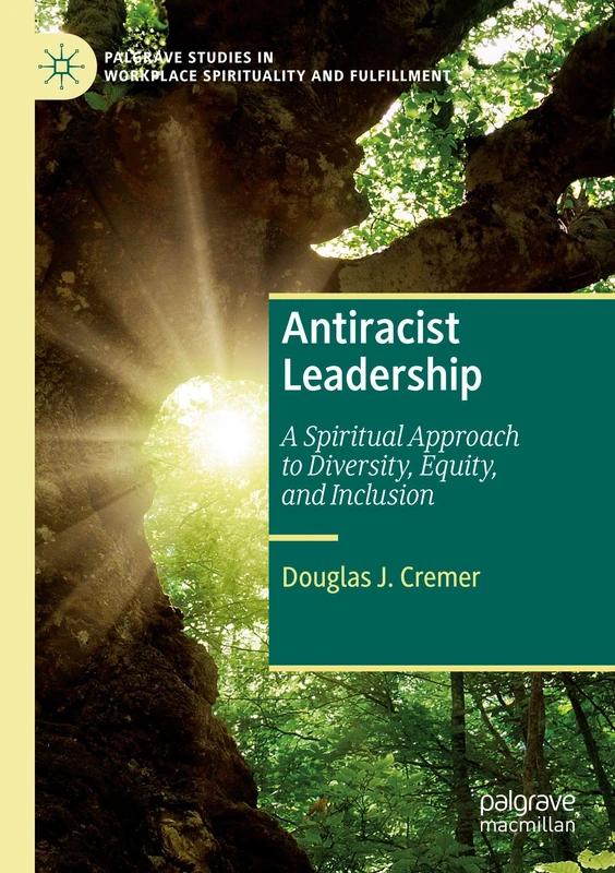 Antiracist Leadership: A Spiritual Approach to Diversity, Equity, and Inclusion (Palgrave Studies in Workplace Spirituality and Fulfillment)