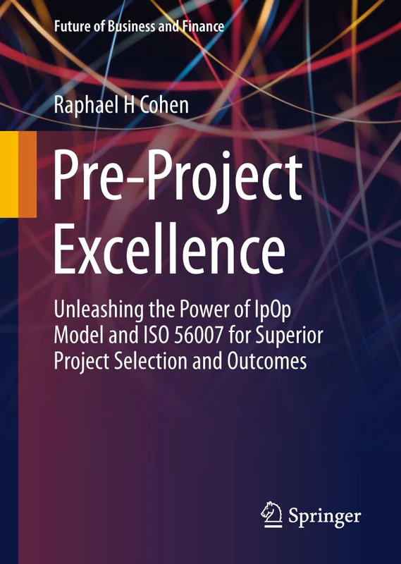 Pre-Project Excellence: Unleashing the Power of IpOp Model and ISO 56007 for Superior Project Selection and Outcomes (Future of Business and Finance)