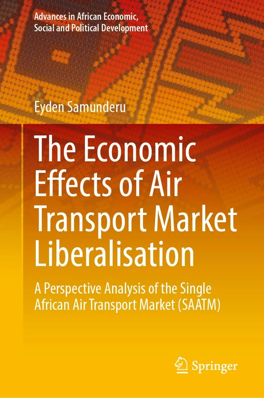 The Economic Effects of Air Transport Market Liberalisation: A Perspective Analysis of the Single African Air Transport Market (SAATM) (Advances in African Economic, Social and Political Development)