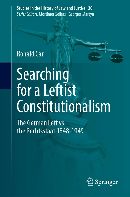 Searching for a Leftist Constitutionalism: The German Left vs the Rechtsstaat 1848-1949: 30 (Studies in the History of Law and Justice, 30)