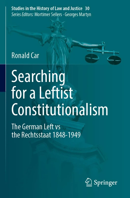 Searching for a Leftist Constitutionalism: The German Left vs the Rechtsstaat 1848-1949 (Studies in the History of Law and Justice, 30)