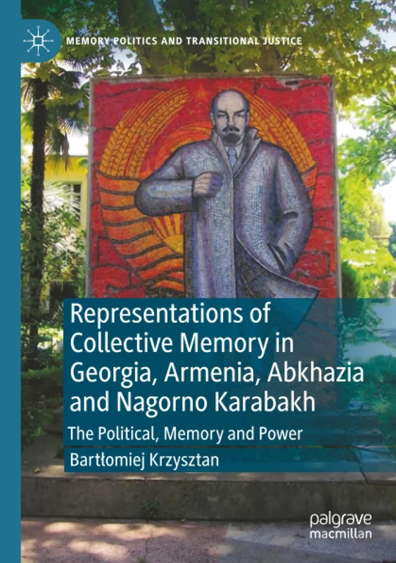 Representations of Collective Memory in Georgia, Armenia, Abkhazia and Nagorno Karabakh: The Political, Memory and Power (Memory Politics and Transitional Justice)