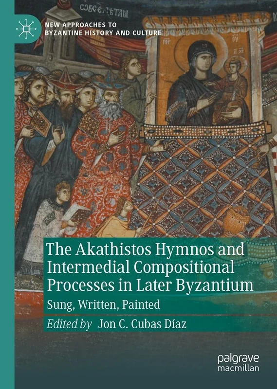 The Akathistos Hymnos and Intermedial Compositional Processes in Later Byzantium: Sung, Written, Painted (New Approaches to Byzantine History and Culture)