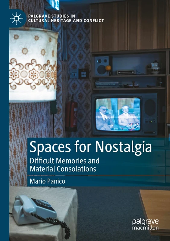 Spaces for Nostalgia: Difficult Memories and Material Consolations (Palgrave Studies in Cultural Heritage and Conflict)