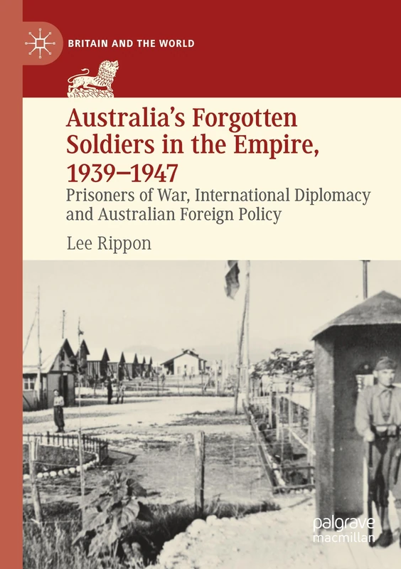 Australia's Forgotten Soldiers in the Empire, 1939–1947: Prisoners of War, International Diplomacy and Australian Foreign Policy (Britain and the World)