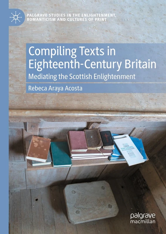 Compiling Texts in Eighteenth-Century Britain: Mediating the Scottish Enlightenment (Palgrave Studies in the Enlightenment, Romanticism and Cultures of Print)