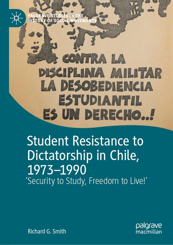 Student Resistance to Dictatorship in Chile, 1973-1990: 'Security to Study, Freedom to Live!' (Palgrave Studies in the History of Social Movements)