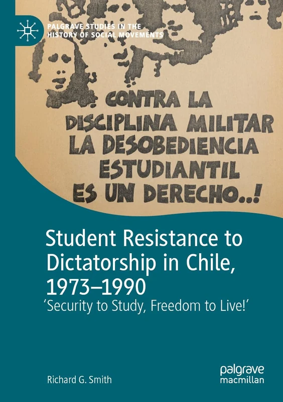 Student Resistance to Dictatorship in Chile, 1973-1990: 'Security to Study, Freedom to Live!' (Palgrave Studies in the History of Social Movements)