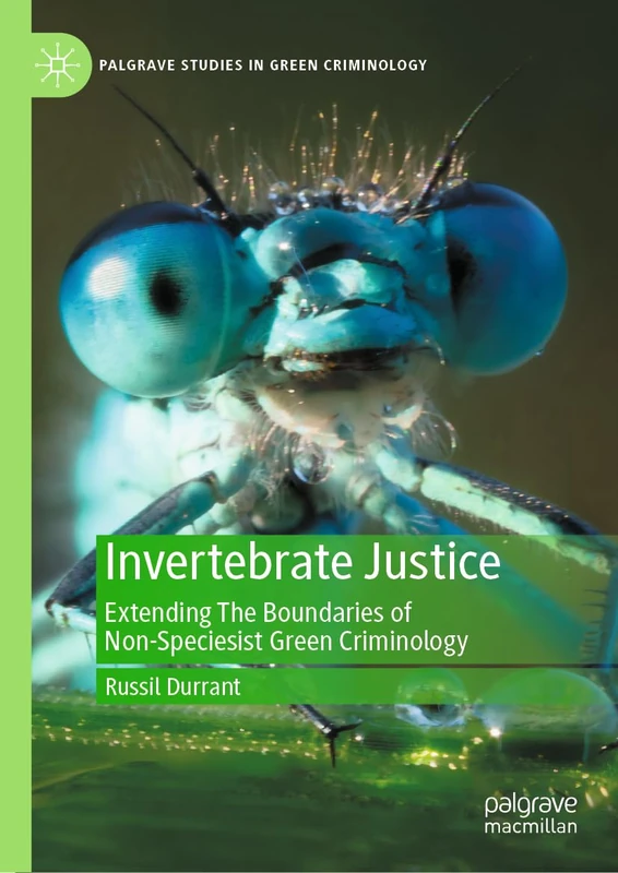Invertebrate Justice: Extending The Boundaries of Non-Speciesist Green Criminology (Palgrave Studies in Green Criminology)