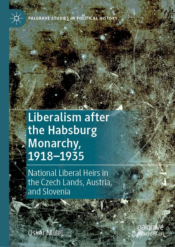 Liberalism after the Habsburg Monarchy, 1918–1935: National Liberal Heirs in the Czech Lands, Austria, and Slovenia (Palgrave Studies in Political History)