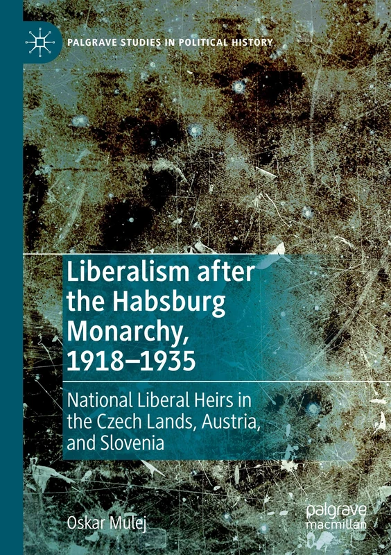 Liberalism after the Habsburg Monarchy, 1918–1935: National Liberal Heirs in the Czech Lands, Austria, and Slovenia (Palgrave Studies in Political History)