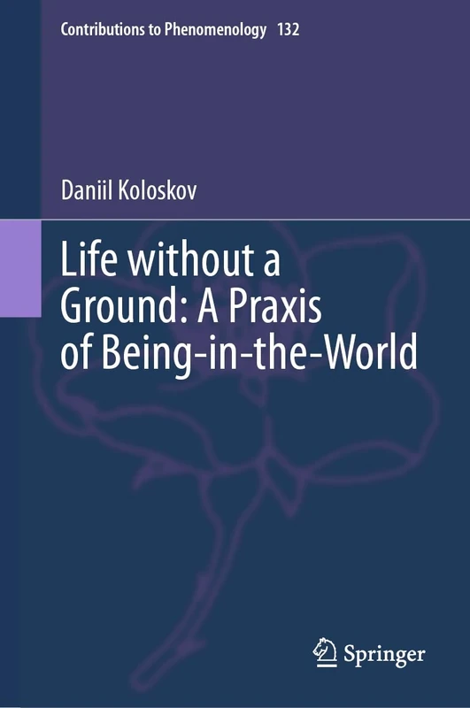 Life without a Ground: A Praxis of Being-in-the-World: 132 (Contributions to Phenomenology, 132)