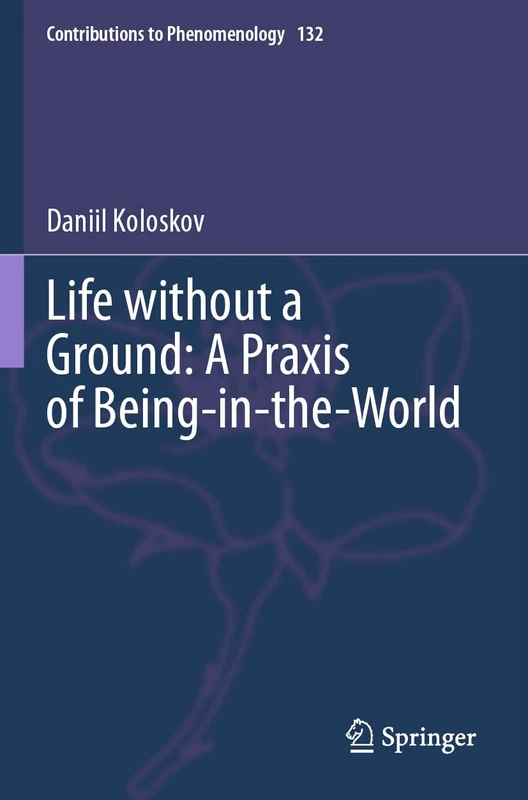 Life without a Ground: A Praxis of Being-in-the-World (Contributions to Phenomenology, 132)