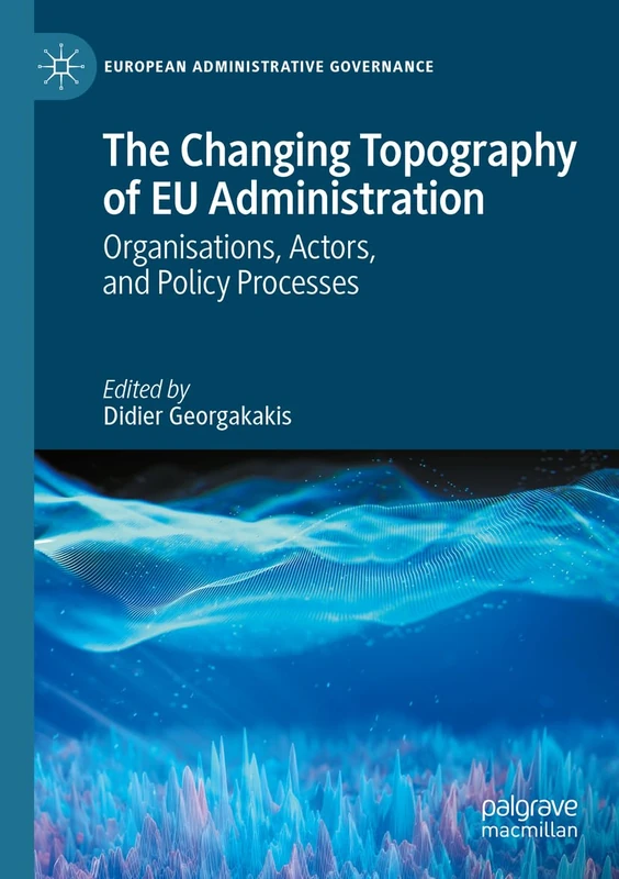 The Changing Topography of EU Administration: Organisations, Actors, and Policy Processes (European Administrative Governance)