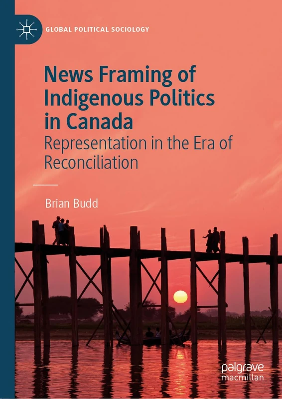 News Framing of Indigenous Politics in Canada: Representation in the Era of Reconciliation (Global Political Sociology)