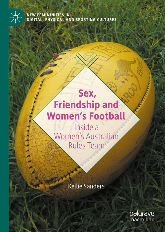 Sex, Friendship and Women's Football: Inside Women's Australian Rules Football Teams (New Femininities in Digital, Physical and Sporting Cultures)