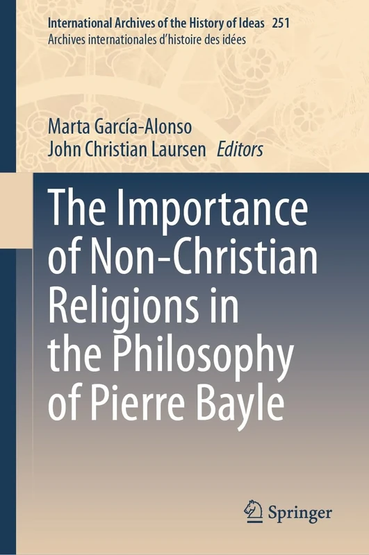 The Importance of Non-Christian Religions in the Philosophy of Pierre Bayle: 251 (International Archives of the History of Ideas Archives internationales d'histoire des idées, 251)
