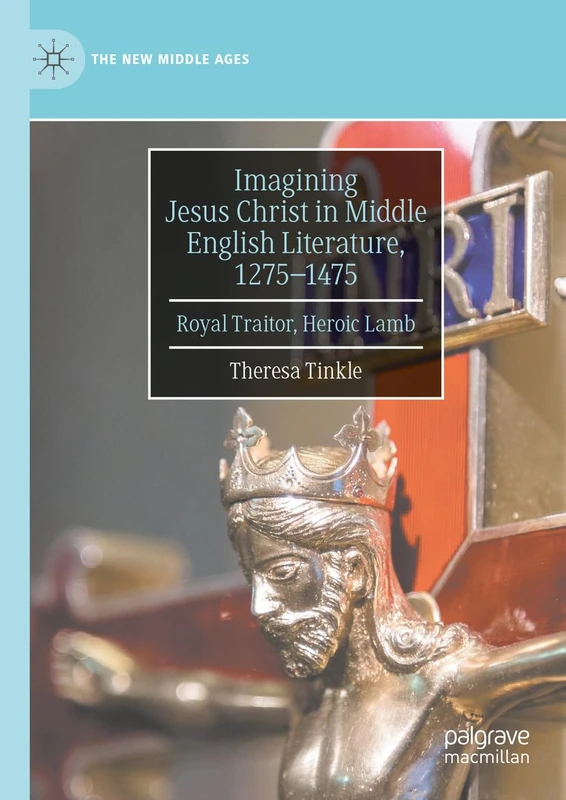 Imagining Jesus Christ in Middle English Literature, 1275-1475: Royal Traitor, Heroic Lamb (The New Middle Ages)