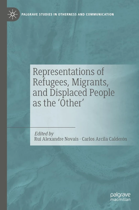 Representations of Refugees, Migrants, and Displaced People as the ‘Other’ (Palgrave Studies in Otherness and Communication)
