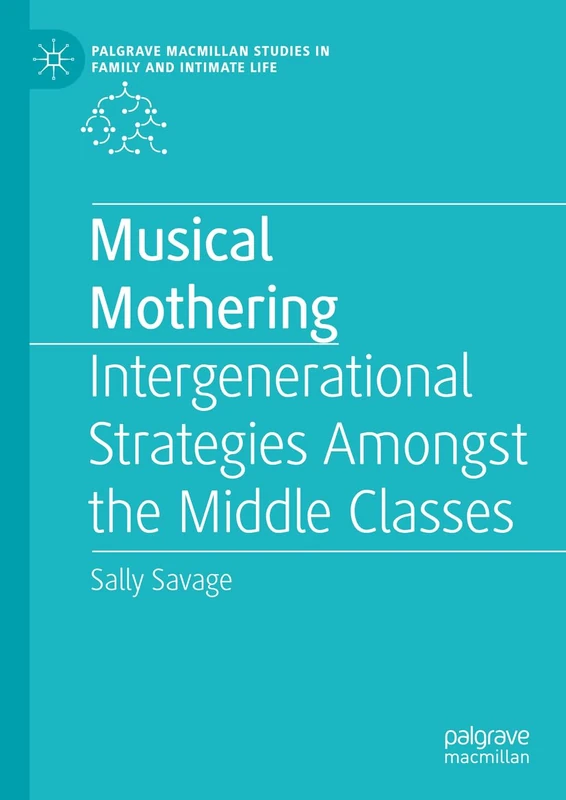 Musical Mothering: Intergenerational Strategies Amongst the Middle Classes (Palgrave Macmillan Studies in Family and Intimate Life)