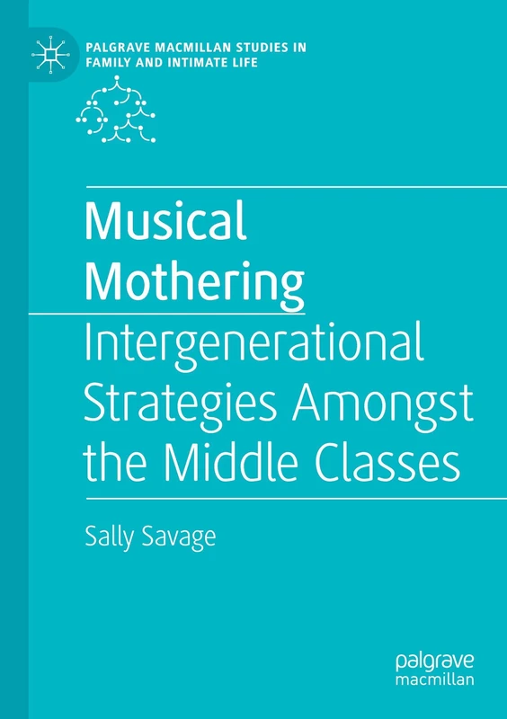 Musical Mothering: Intergenerational Strategies Amongst the Middle Classes (Palgrave Macmillan Studies in Family and Intimate Life)