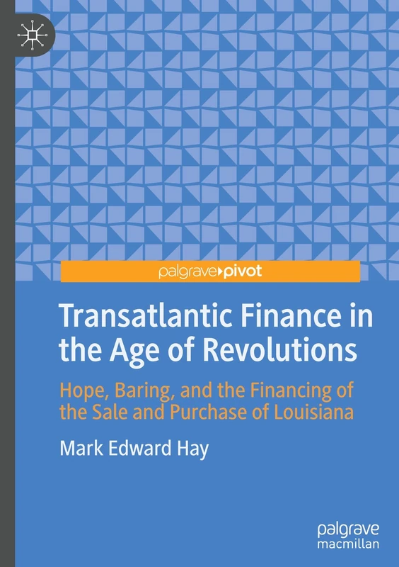 Transatlantic Finance in the Age of Revolutions: Hope, Baring, and the Financing of the Sale and Purchase of Louisiana (Palgrave Studies in Economic History)