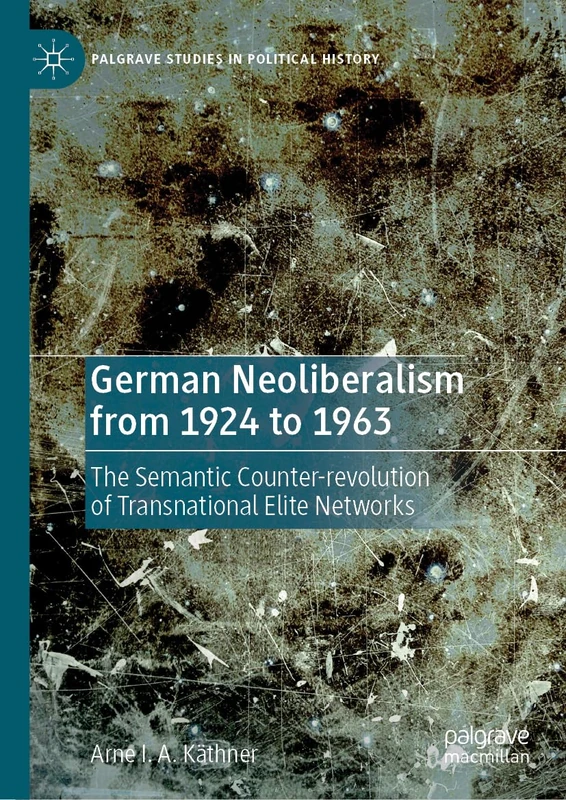 German Neoliberalism from 1924 to 1963: The Semantic Counter-revolution of Transnational Elite Networks (Palgrave Studies in Political History)