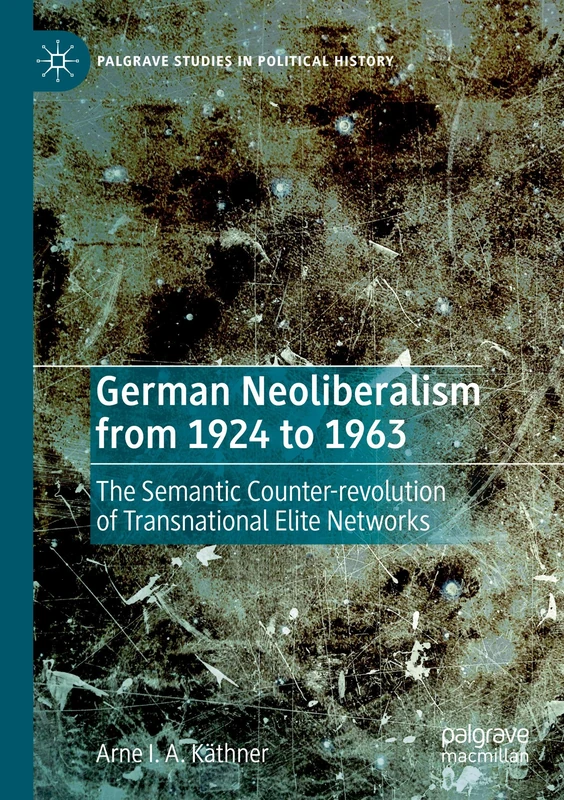 German Neoliberalism from 1924 to 1963: The Semantic Counter-revolution of Transnational Elite Networks (Palgrave Studies in Political History)