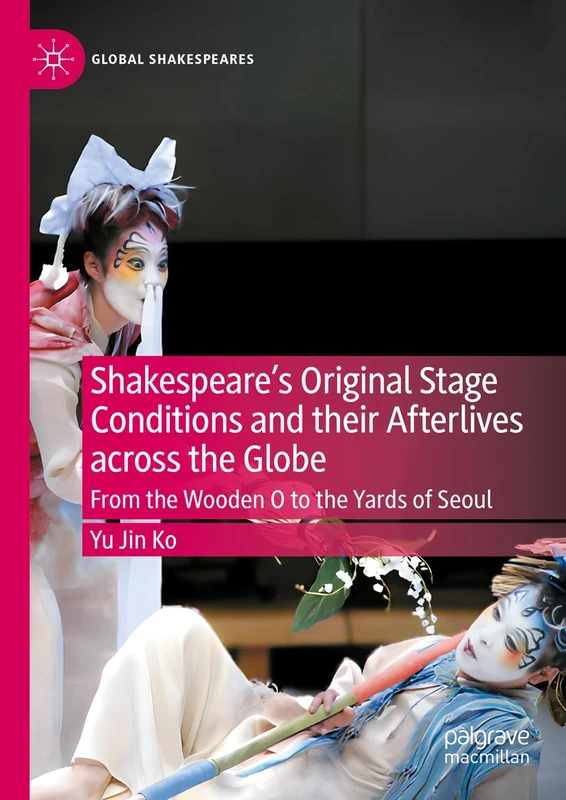 Shakespeare's Original Stage Conditions and their Afterlives across the Globe: From the Wooden O to the Yards of Seoul (Global Shakespeares)