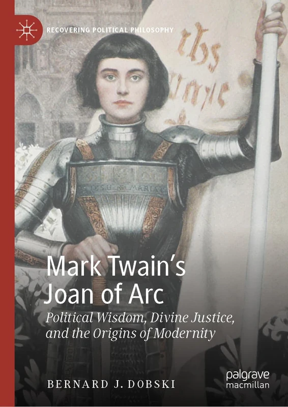 Mark Twain’s Joan of Arc: Political Wisdom, Divine Justice, and the Origins of Modernity (Recovering Political Philosophy)