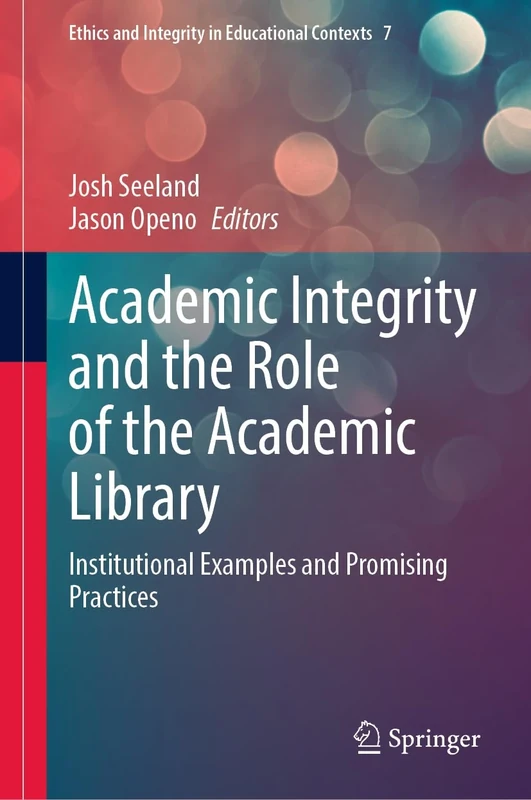 Academic Integrity and the Role of the Academic Library: Institutional Examples and Promising Practices: 7 (Ethics and Integrity in Educational Contexts, 7)