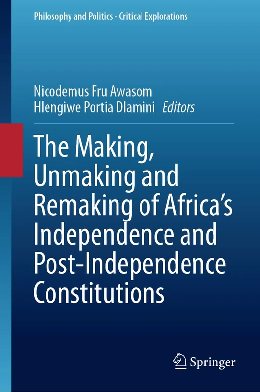 The Making, Unmaking and Remaking of Africa’s Independence and Post-Independence Constitutions: 31 (Philosophy and Politics - Critical Explorations, 31)