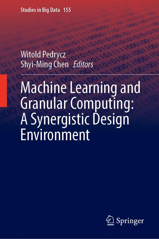Machine Learning and Granular Computing: A Synergistic Design Environment: 155 (Studies in Big Data, 155)