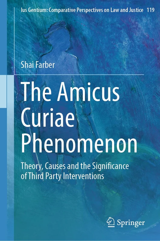 The Amicus Curiae Phenomenon: Theory, Causes and the Significance of Third Party Interventions: 119 (Ius Gentium: Comparative Perspectives on Law and Justice, 119)