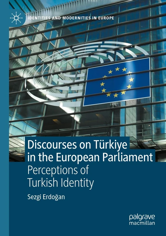 Discourses on Türkiye in the European Parliament: Perceptions of Turkish Identity (Identities and Modernities in Europe)