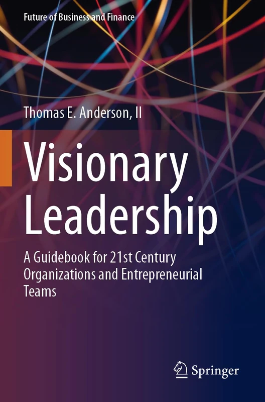 Visionary Leadership: A Guidebook for 21st Century Organizations and Entrepreneurial Teams (Future of Business and Finance)