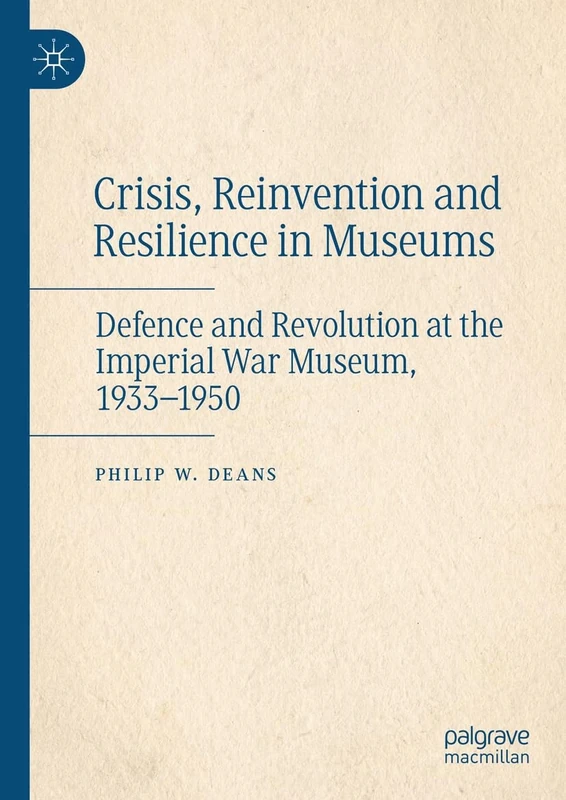 Crisis, Reinvention and Resilience in Museums: Defence and Revolution at the Imperial War Museum, 1933-1950
