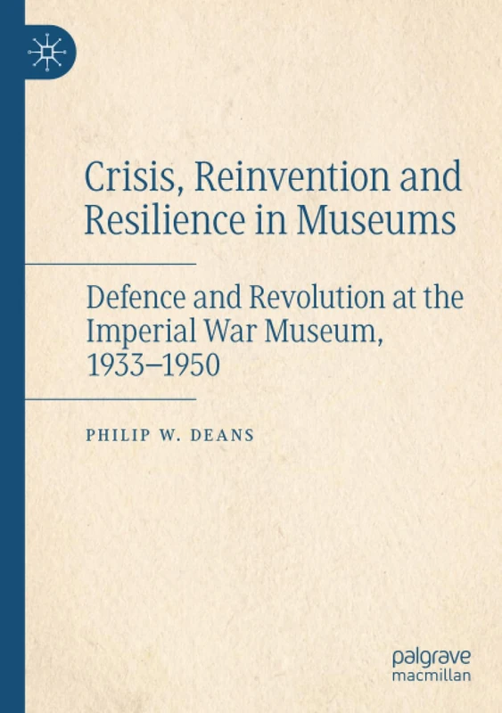 Crisis, Reinvention and Resilience in Museums: Defence and Revolution at the Imperial War Museum, 1933-1950