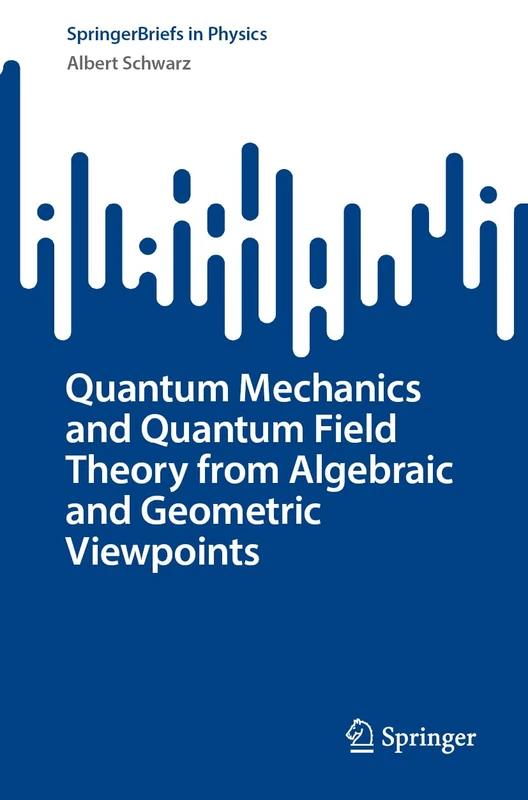 Quantum Mechanics and Quantum Field Theory from Algebraic and Geometric Viewpoints (SpringerBriefs in Physics)
