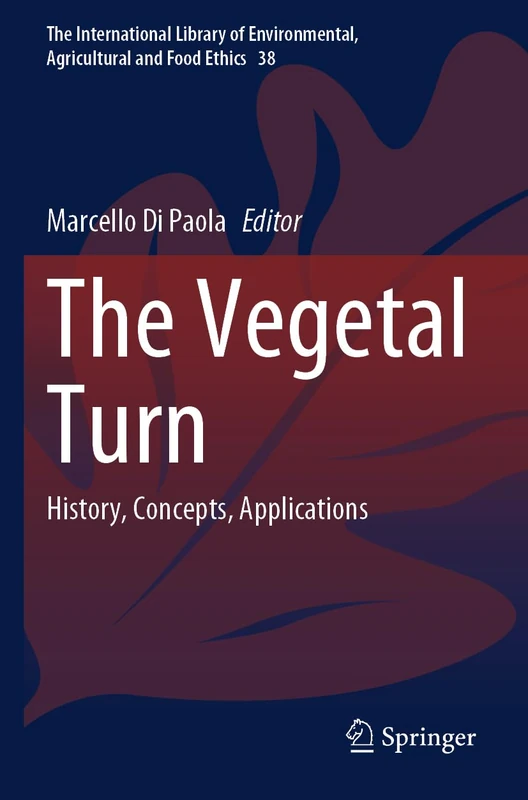 The Vegetal Turn: History, Concepts, Applications (The International Library of Environmental, Agricultural and Food Ethics, 38)
