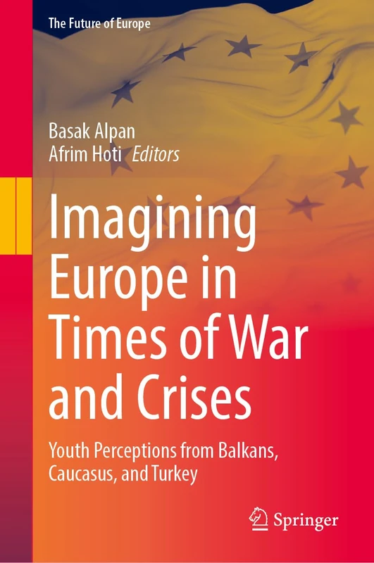 Imagining Europe in Times of War and Crises: Youth Perceptions from Balkans, Caucasus, and Turkey (The Future of Europe)