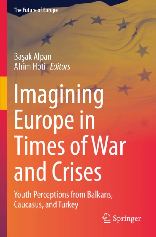 Imagining Europe in Times of War and Crises: Youth Perceptions from Balkans, Caucasus, and Turkey (The Future of Europe)
