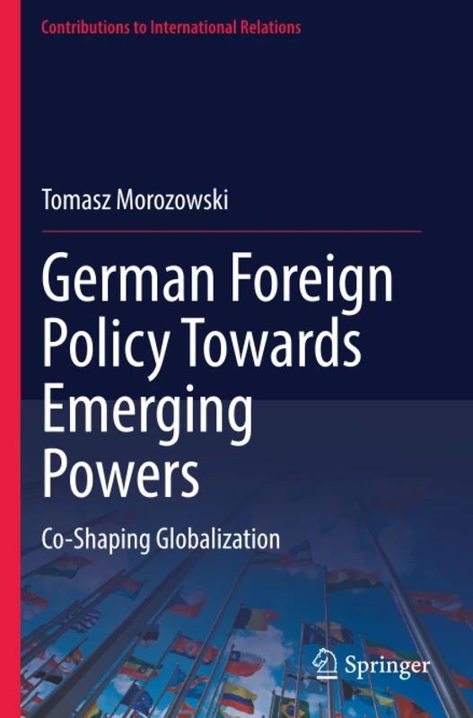 German Foreign Policy Towards Emerging Powers: Co-Shaping Globalization (Contributions to International Relations)