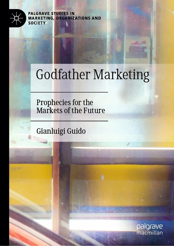 Godfather Marketing: Prophecies for the Markets of the Future (Palgrave Studies in Marketing, Organizations and Society)
